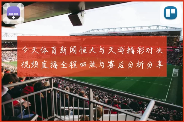 今天体育新闻恒大与天海精彩对决视频直播全程回放与赛后分析分享