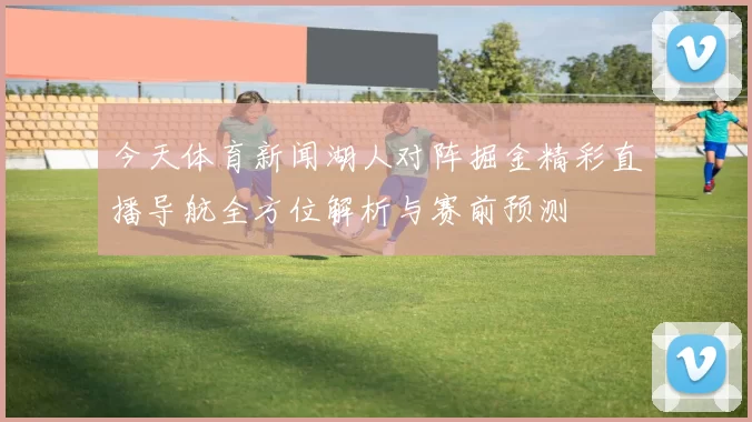 今天体育新闻湖人对阵掘金精彩直播导航全方位解析与赛前预测
