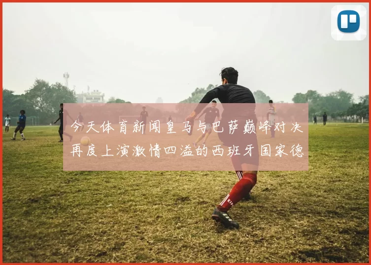 今天体育新闻皇马与巴萨巅峰对决再度上演激情四溢的西班牙国家德比之战