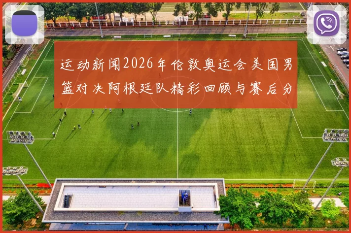 运动新闻2026年伦敦奥运会美国男篮对决阿根廷队精彩回顾与赛后分析