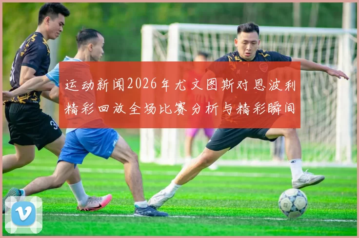 运动新闻2026年尤文图斯对恩波利精彩回放全场比赛分析与精彩瞬间回顾